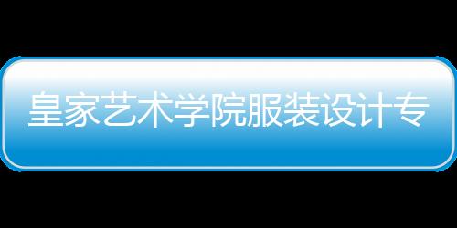 皇家艺术学院服装设计专业全面解读！