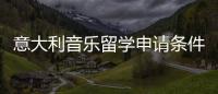 意大利音乐留学申请条件及流程详解