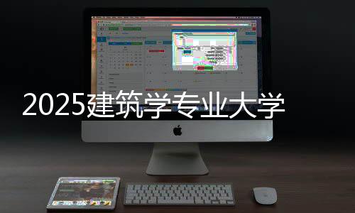2025建筑学专业大学排名