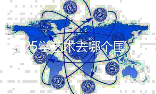 2025学艺术去哪个国家留学?该如何选择院校?