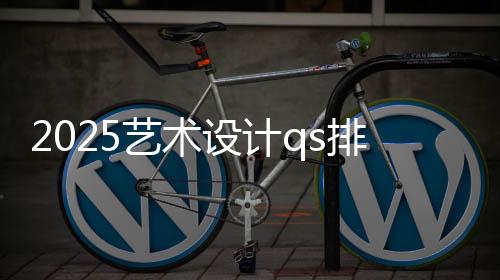 2025艺术设计qs排名概览